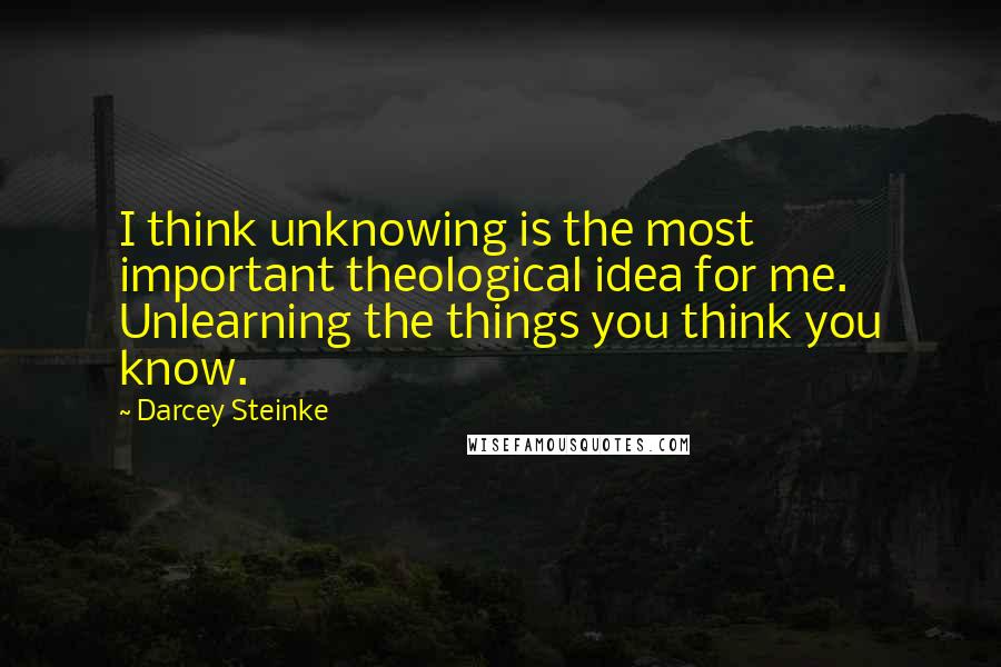 Darcey Steinke Quotes: I think unknowing is the most important theological idea for me. Unlearning the things you think you know.