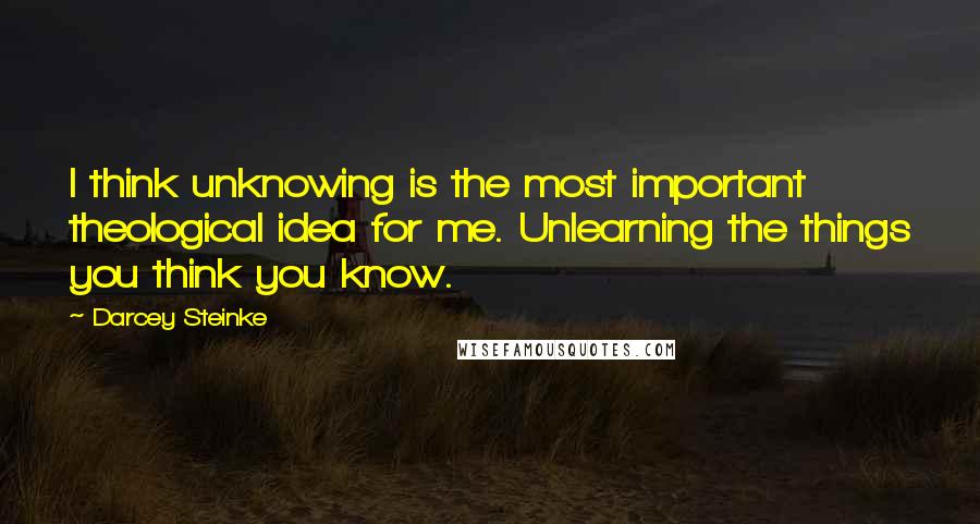 Darcey Steinke Quotes: I think unknowing is the most important theological idea for me. Unlearning the things you think you know.