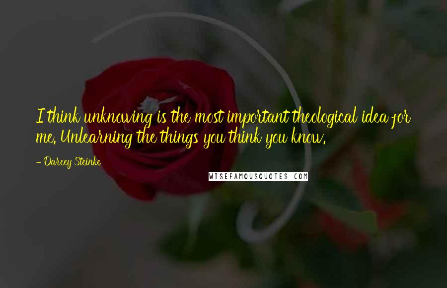 Darcey Steinke Quotes: I think unknowing is the most important theological idea for me. Unlearning the things you think you know.