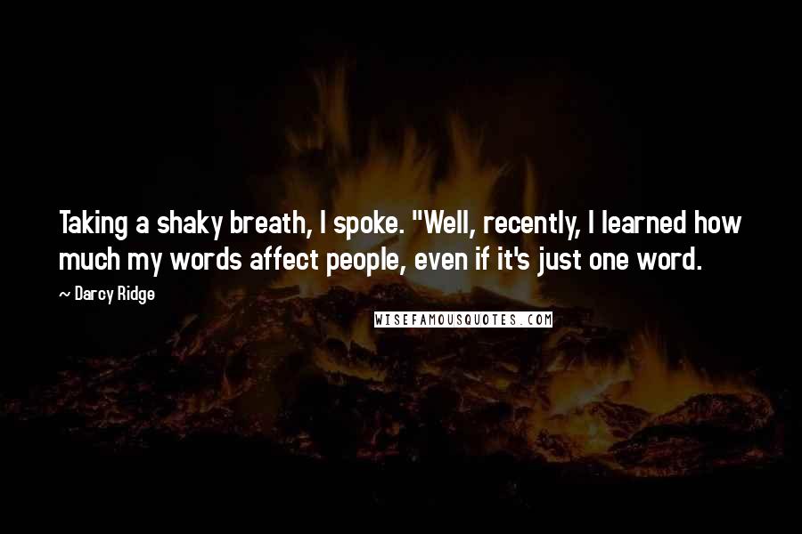 Darcy Ridge Quotes: Taking a shaky breath, I spoke. "Well, recently, I learned how much my words affect people, even if it's just one word.