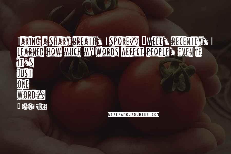 Darcy Ridge Quotes: Taking a shaky breath, I spoke. "Well, recently, I learned how much my words affect people, even if it's just one word.