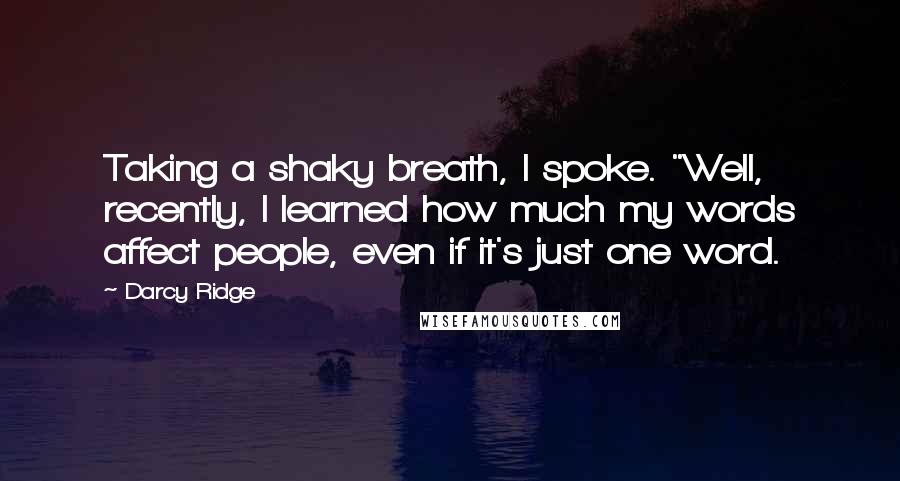 Darcy Ridge Quotes: Taking a shaky breath, I spoke. "Well, recently, I learned how much my words affect people, even if it's just one word.