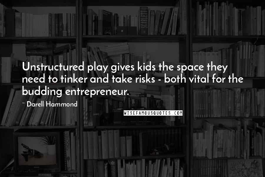 Darell Hammond Quotes: Unstructured play gives kids the space they need to tinker and take risks - both vital for the budding entrepreneur.