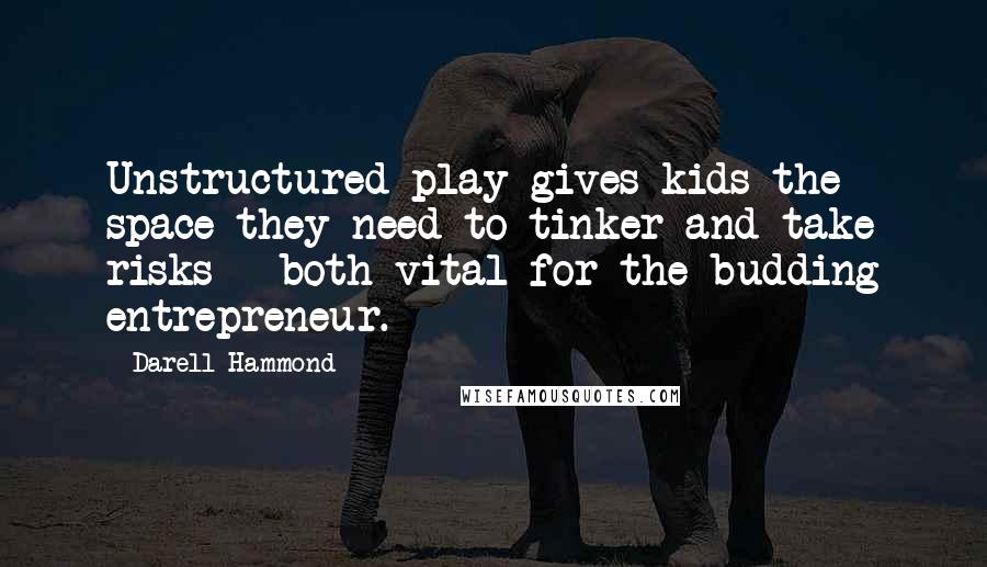 Darell Hammond Quotes: Unstructured play gives kids the space they need to tinker and take risks - both vital for the budding entrepreneur.