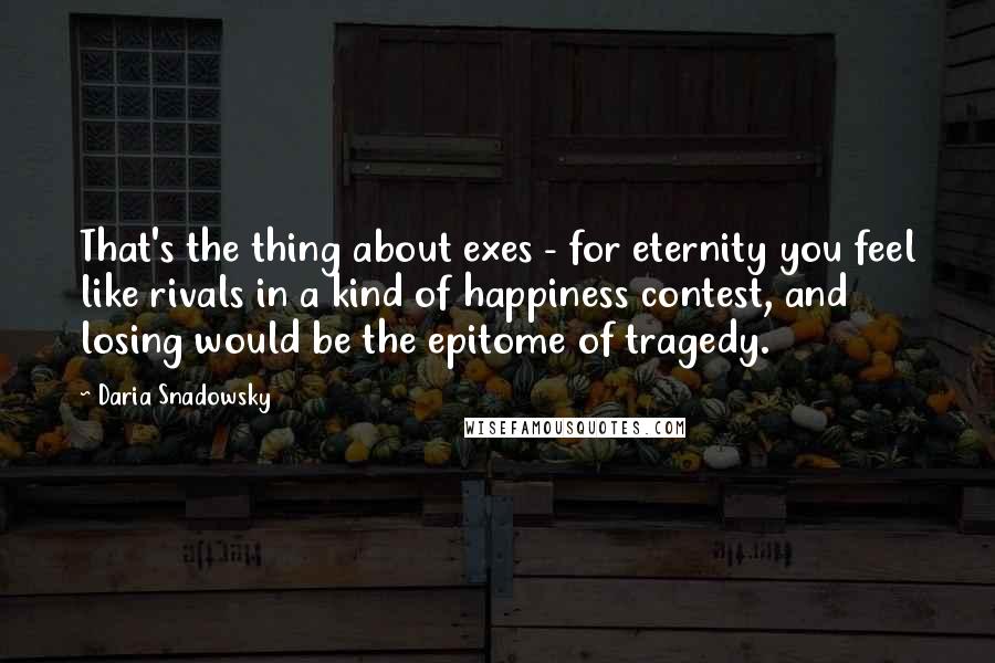 Daria Snadowsky Quotes: That's the thing about exes - for eternity you feel like rivals in a kind of happiness contest, and losing would be the epitome of tragedy.