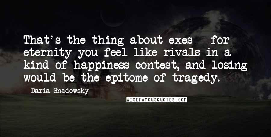 Daria Snadowsky Quotes: That's the thing about exes - for eternity you feel like rivals in a kind of happiness contest, and losing would be the epitome of tragedy.