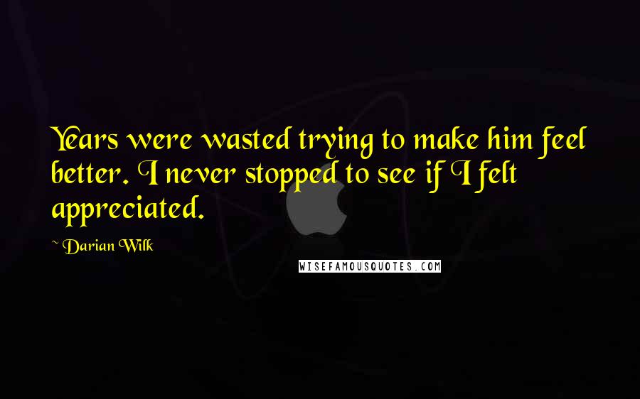 Darian Wilk Quotes: Years were wasted trying to make him feel better. I never stopped to see if I felt appreciated.