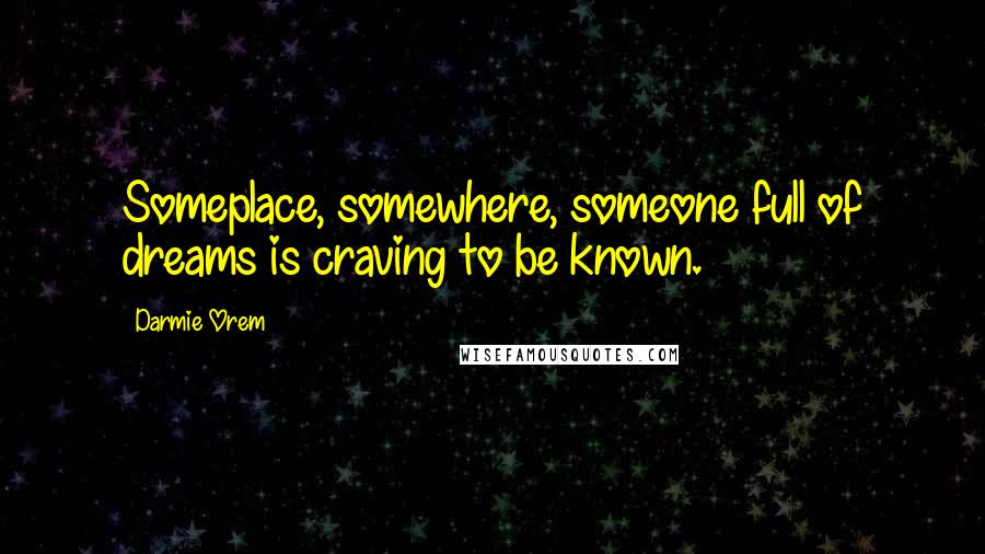 Darmie Orem Quotes: Someplace, somewhere, someone full of dreams is craving to be known.