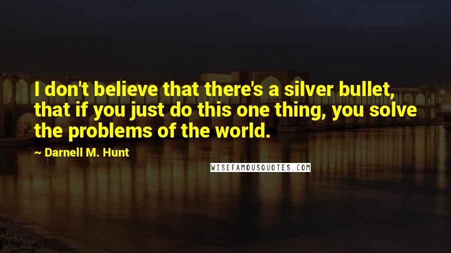 Darnell M. Hunt Quotes: I don't believe that there's a silver bullet, that if you just do this one thing, you solve the problems of the world.