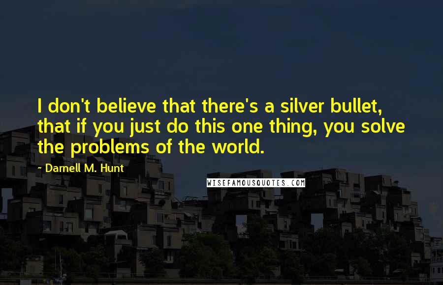 Darnell M. Hunt Quotes: I don't believe that there's a silver bullet, that if you just do this one thing, you solve the problems of the world.