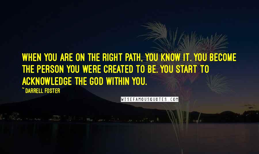 Darrell Foster Quotes: When you are on the right path, you know it. You become the person you were created to be. You start to acknowledge the God within you.