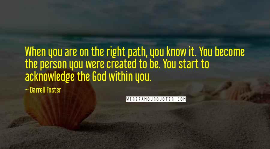 Darrell Foster Quotes: When you are on the right path, you know it. You become the person you were created to be. You start to acknowledge the God within you.