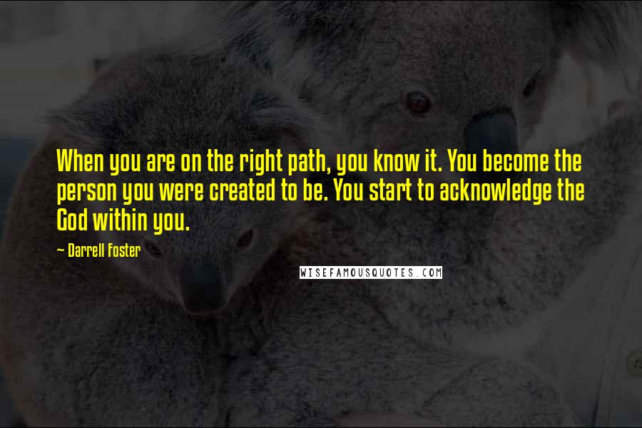 Darrell Foster Quotes: When you are on the right path, you know it. You become the person you were created to be. You start to acknowledge the God within you.