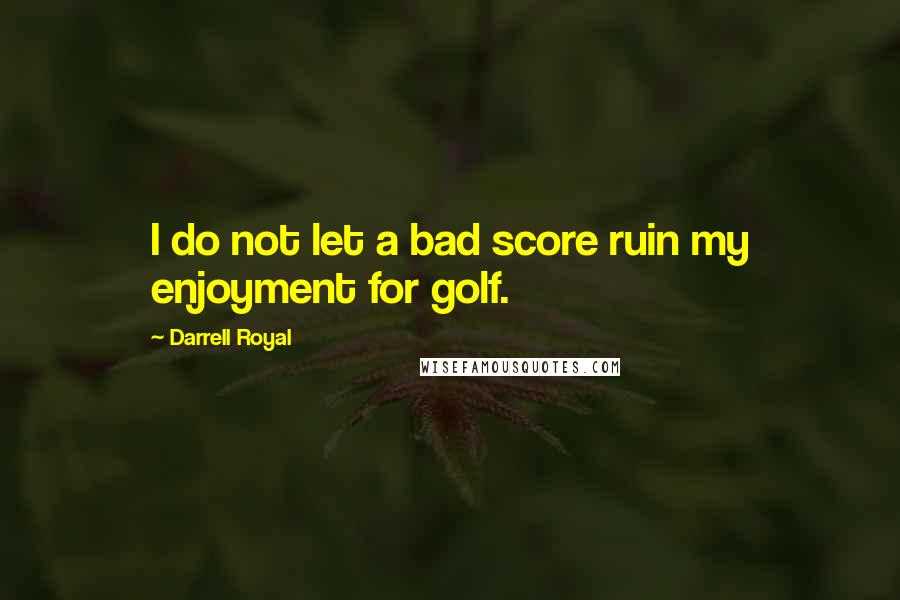 Darrell Royal Quotes: I do not let a bad score ruin my enjoyment for golf.