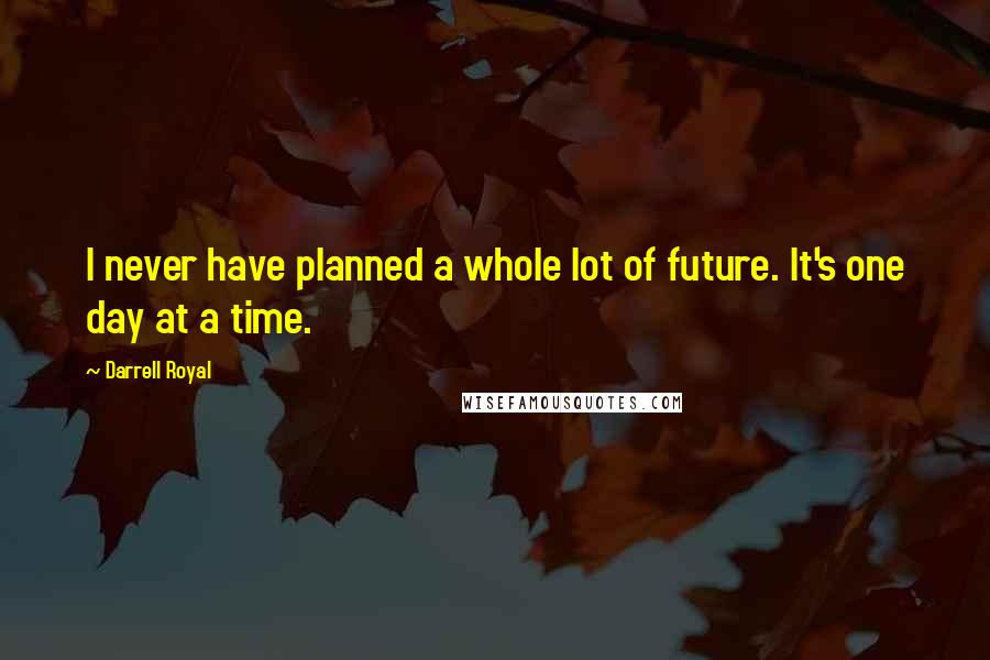 Darrell Royal Quotes: I never have planned a whole lot of future. It's one day at a time.