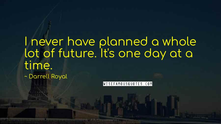 Darrell Royal Quotes: I never have planned a whole lot of future. It's one day at a time.