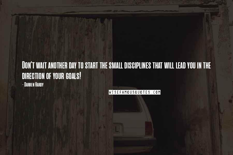 Darren Hardy Quotes: Don't wait another day to start the small disciplines that will lead you in the direction of your goals!