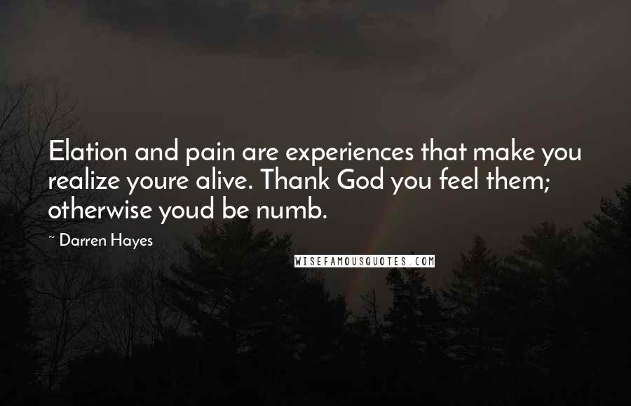 Darren Hayes Quotes: Elation and pain are experiences that make you realize youre alive. Thank God you feel them; otherwise youd be numb.