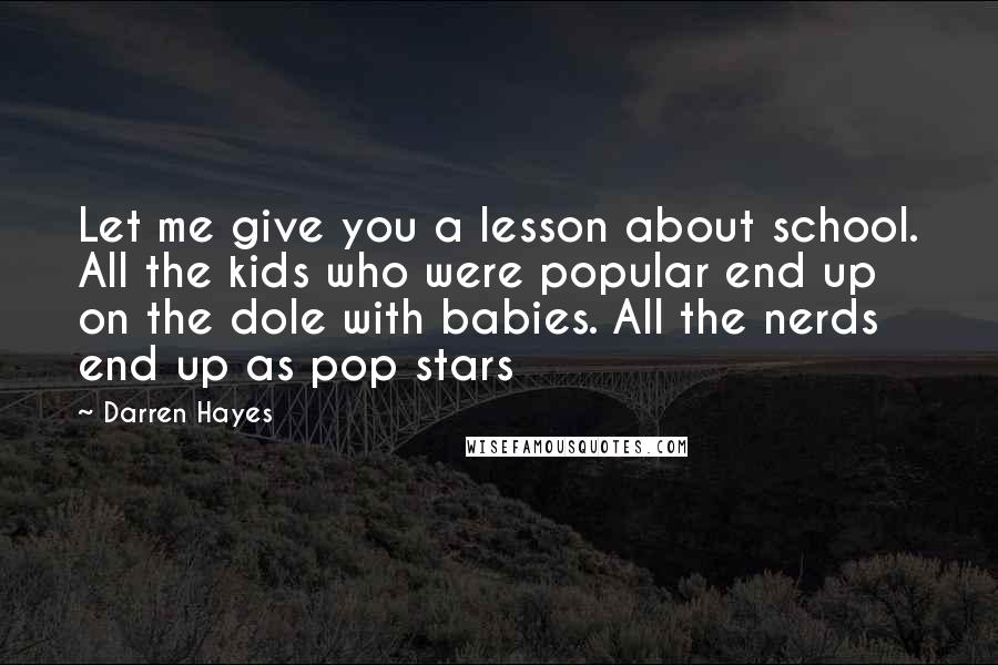 Darren Hayes Quotes: Let me give you a lesson about school. All the kids who were popular end up on the dole with babies. All the nerds end up as pop stars