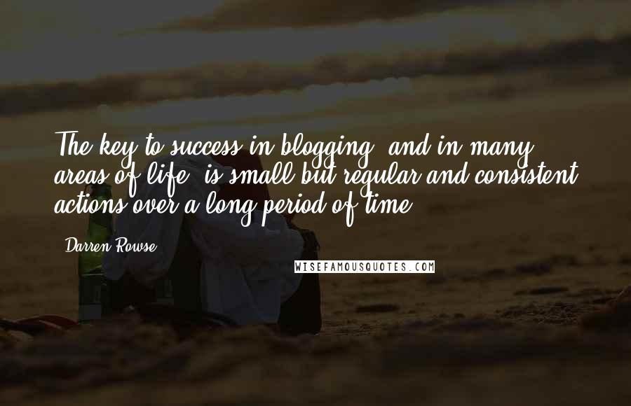 Darren Rowse Quotes: The key to success in blogging (and in many areas of life) is small but regular and consistent actions over a long period of time