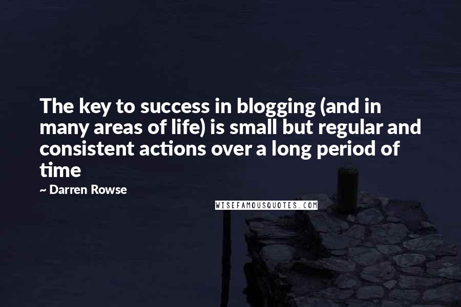 Darren Rowse Quotes: The key to success in blogging (and in many areas of life) is small but regular and consistent actions over a long period of time