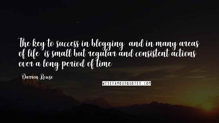 Darren Rowse Quotes: The key to success in blogging (and in many areas of life) is small but regular and consistent actions over a long period of time