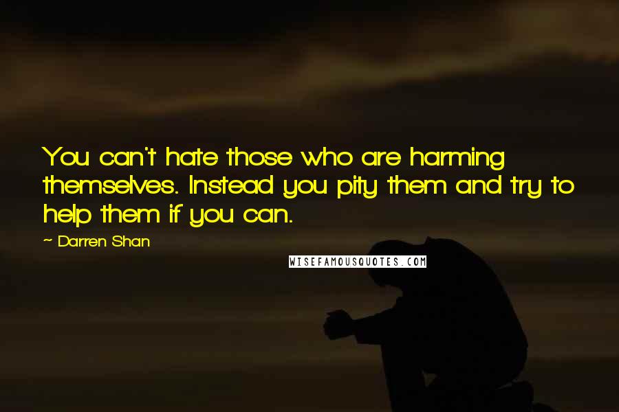 Darren Shan Quotes: You can't hate those who are harming themselves. Instead you pity them and try to help them if you can.