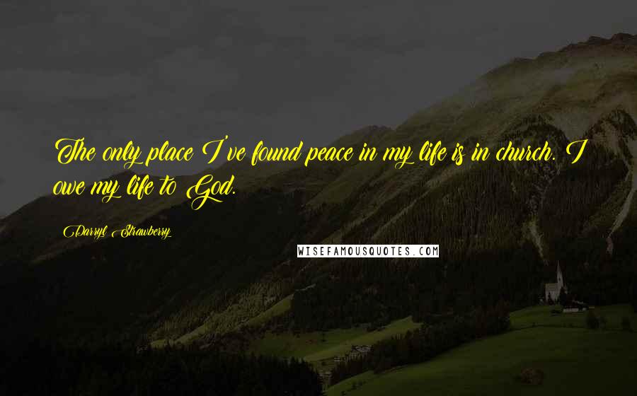 Darryl Strawberry Quotes: The only place I've found peace in my life is in church. I owe my life to God.