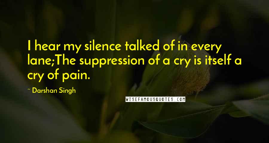 Darshan Singh Quotes: I hear my silence talked of in every lane;The suppression of a cry is itself a cry of pain.