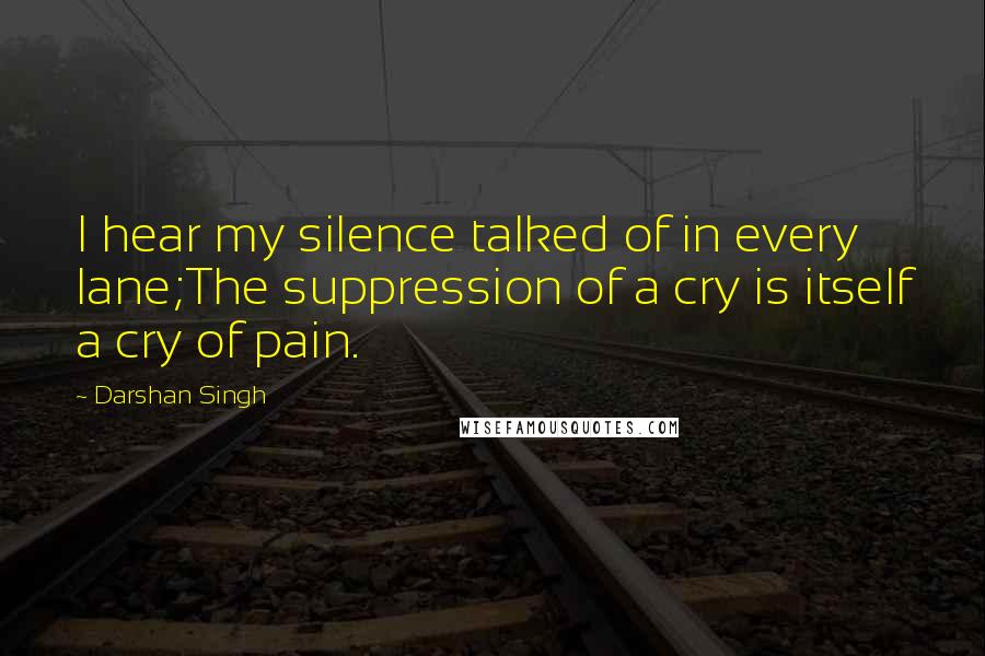 Darshan Singh Quotes: I hear my silence talked of in every lane;The suppression of a cry is itself a cry of pain.