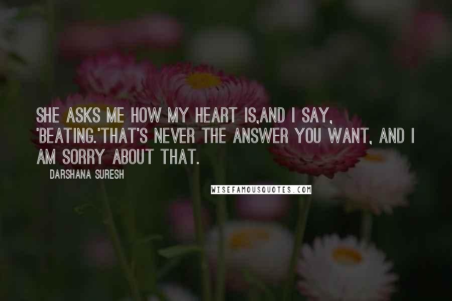 Darshana Suresh Quotes: She asks me how my heart is,and I say, 'beating.'That's never the answer you want, and I am sorry about that.