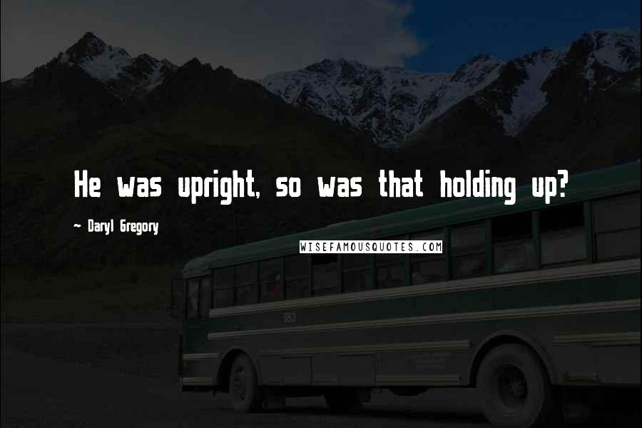 Daryl Gregory Quotes: He was upright, so was that holding up?