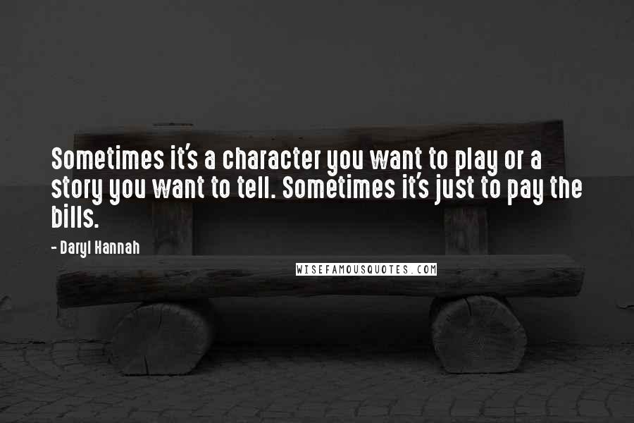 Daryl Hannah Quotes: Sometimes it's a character you want to play or a story you want to tell. Sometimes it's just to pay the bills.