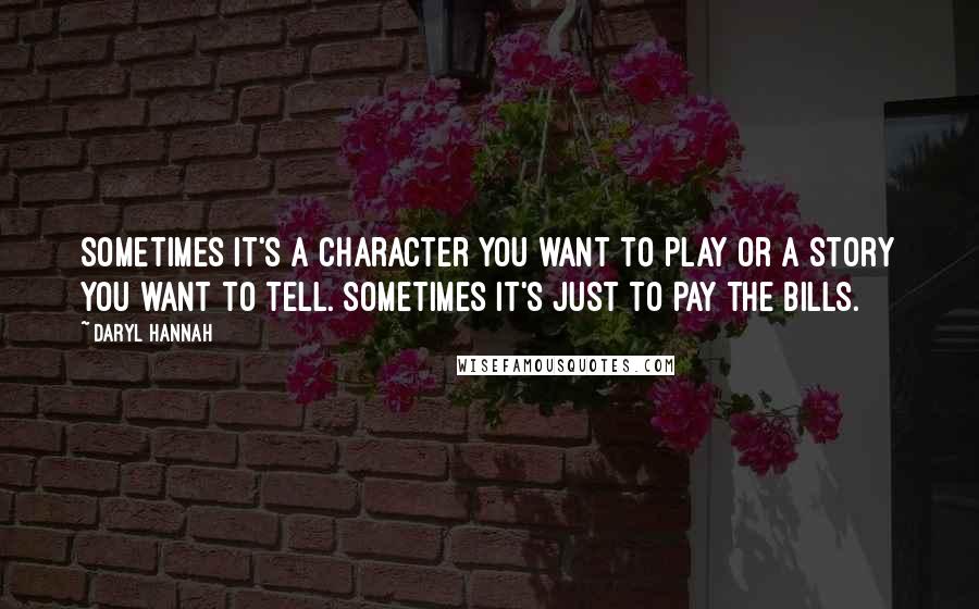 Daryl Hannah Quotes: Sometimes it's a character you want to play or a story you want to tell. Sometimes it's just to pay the bills.