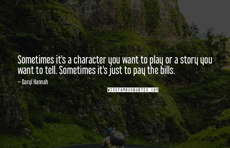 Daryl Hannah Quotes: Sometimes it's a character you want to play or a story you want to tell. Sometimes it's just to pay the bills.