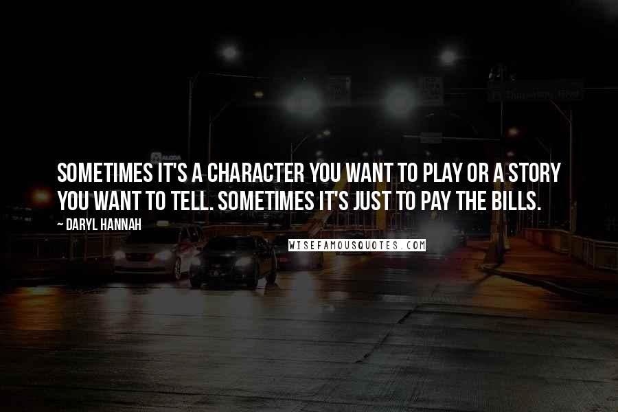 Daryl Hannah Quotes: Sometimes it's a character you want to play or a story you want to tell. Sometimes it's just to pay the bills.