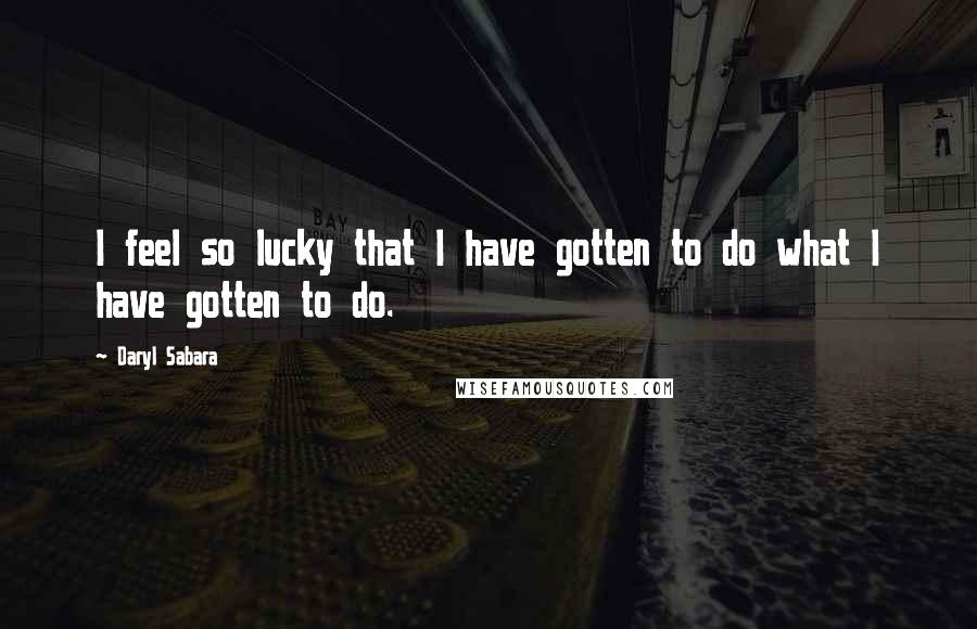 Daryl Sabara Quotes: I feel so lucky that I have gotten to do what I have gotten to do.