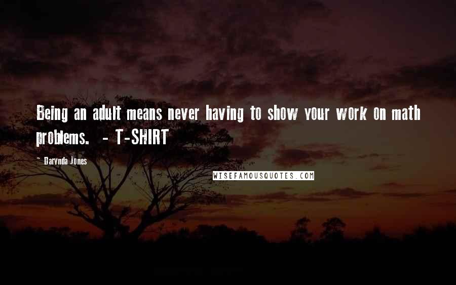 Darynda Jones Quotes: Being an adult means never having to show your work on math problems.  - T-SHIRT