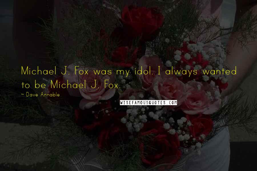 Dave Annable Quotes: Michael J. Fox was my idol. I always wanted to be Michael J. Fox.