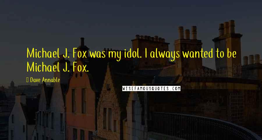 Dave Annable Quotes: Michael J. Fox was my idol. I always wanted to be Michael J. Fox.