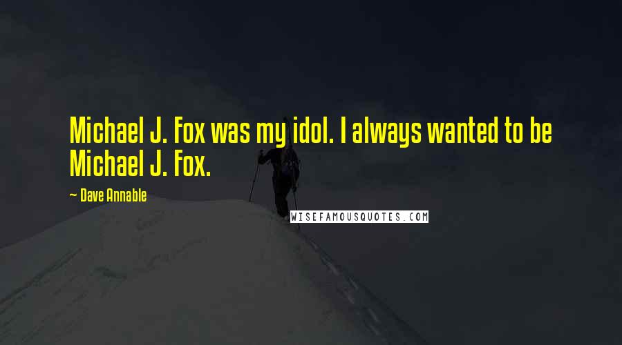 Dave Annable Quotes: Michael J. Fox was my idol. I always wanted to be Michael J. Fox.