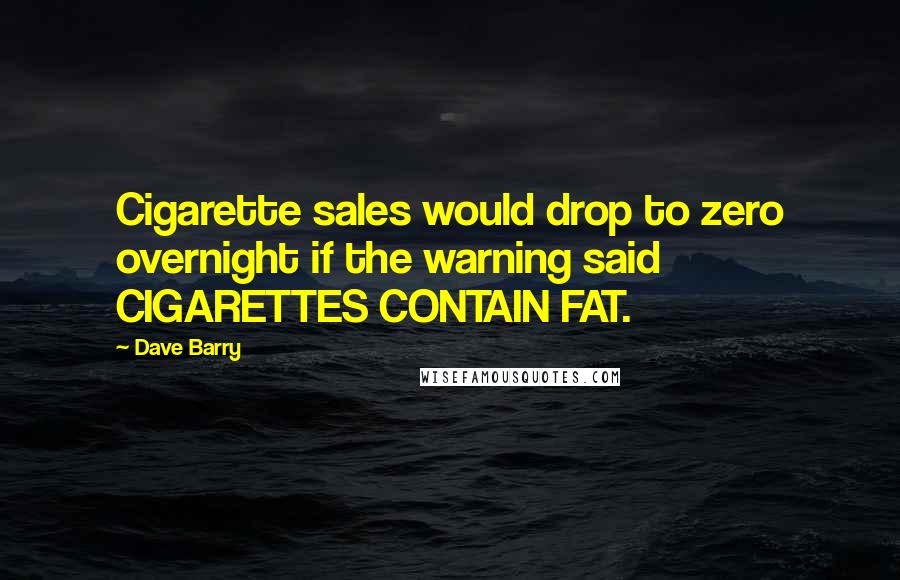 Dave Barry Quotes: Cigarette sales would drop to zero overnight if the warning said CIGARETTES CONTAIN FAT.