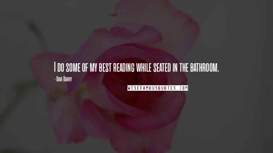 Dave Barry Quotes: I do some of my best reading while seated in the bathroom.