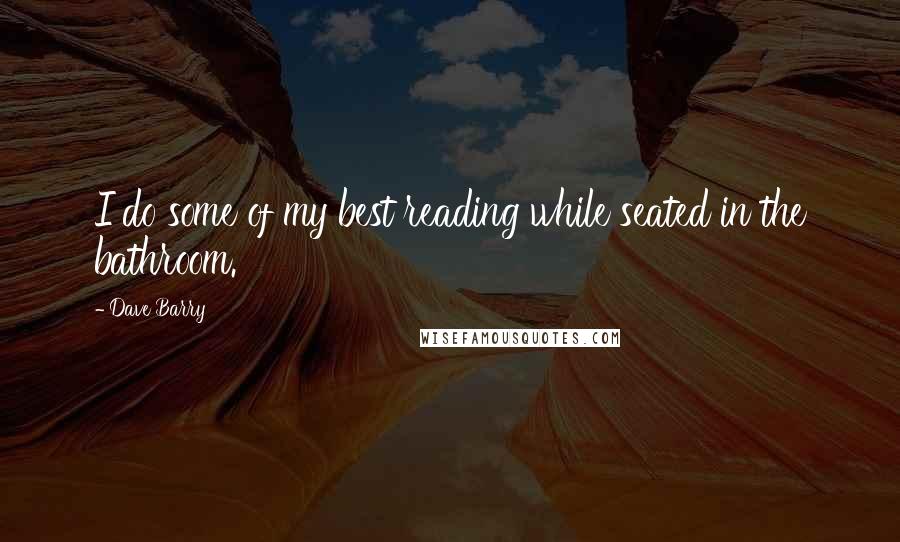 Dave Barry Quotes: I do some of my best reading while seated in the bathroom.