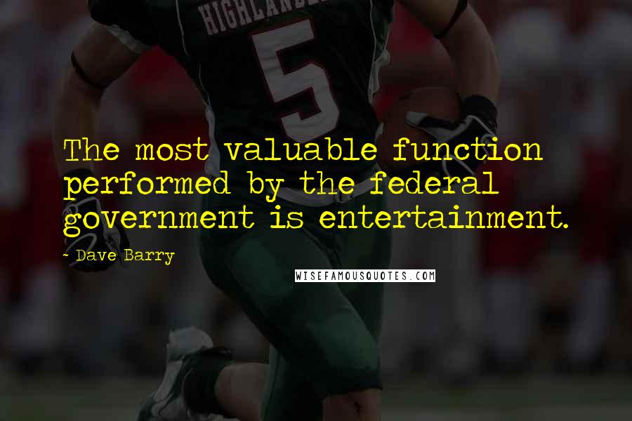 Dave Barry Quotes: The most valuable function performed by the federal government is entertainment.