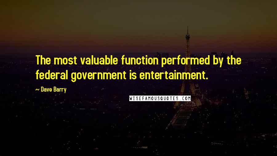 Dave Barry Quotes: The most valuable function performed by the federal government is entertainment.