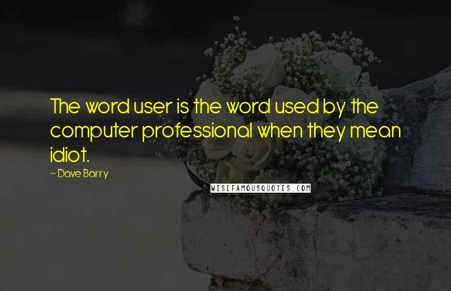 Dave Barry Quotes: The word user is the word used by the computer professional when they mean idiot.