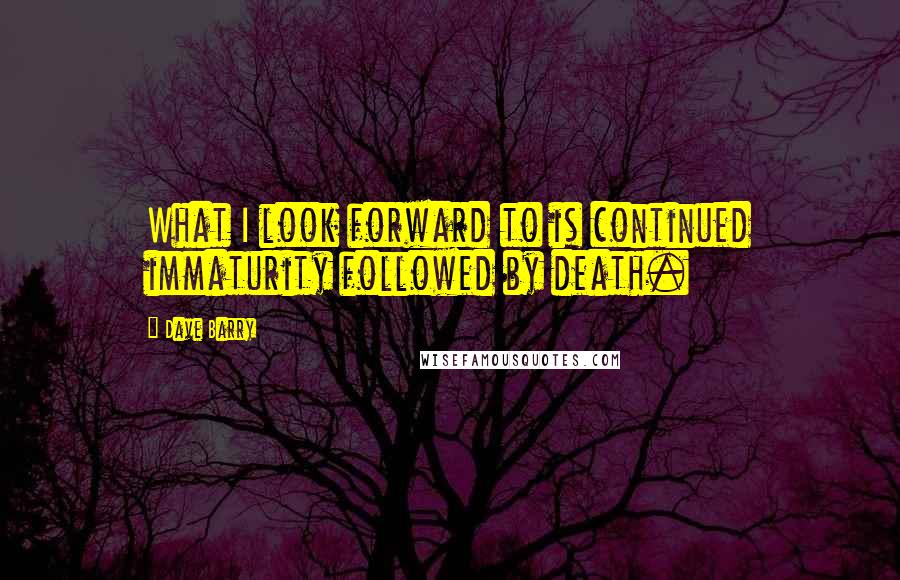 Dave Barry Quotes: What I look forward to is continued immaturity followed by death.