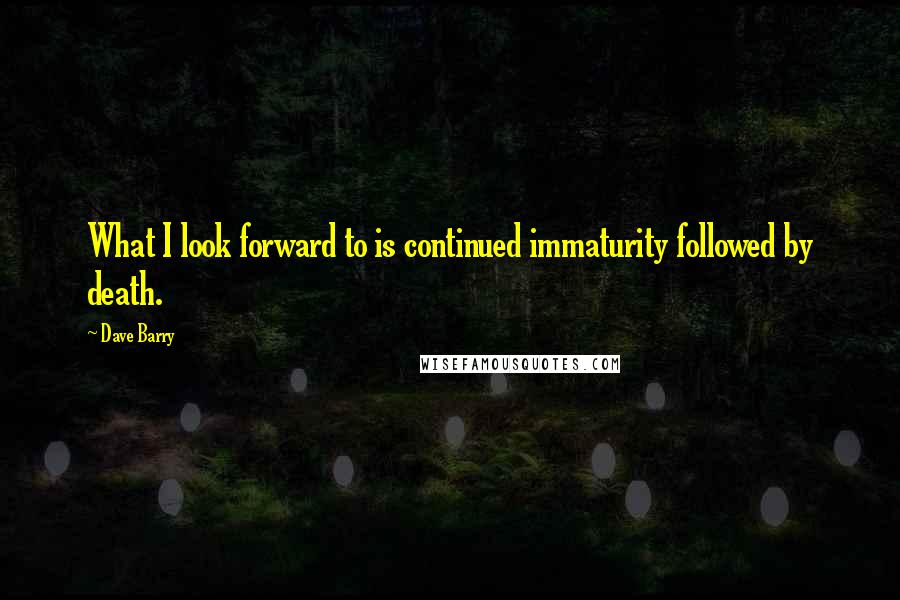 Dave Barry Quotes: What I look forward to is continued immaturity followed by death.