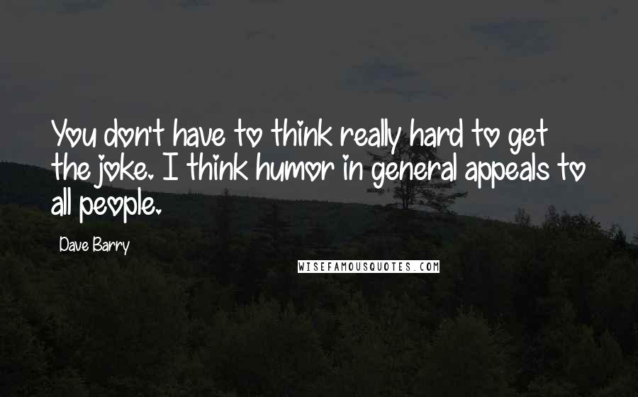 Dave Barry Quotes: You don't have to think really hard to get the joke. I think humor in general appeals to all people.